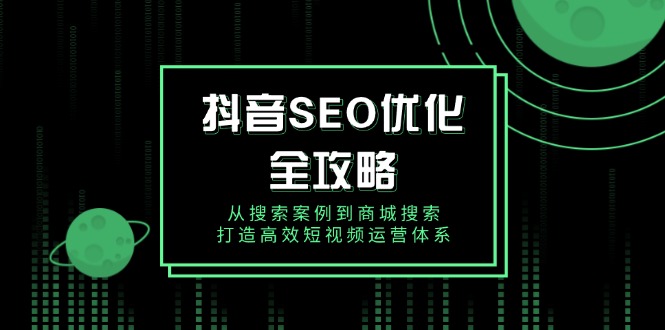 抖音 SEO优化全攻略，从搜索案例到商城搜索，打造高效短视频运营体系-资源社