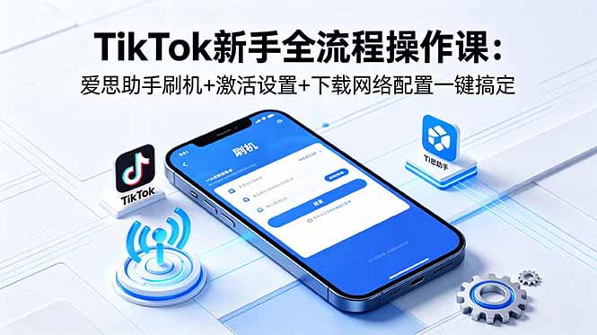 TikTok新手全流程操作课：爱思助手刷机+激活设置+下载网络配置一键搞定-资源社