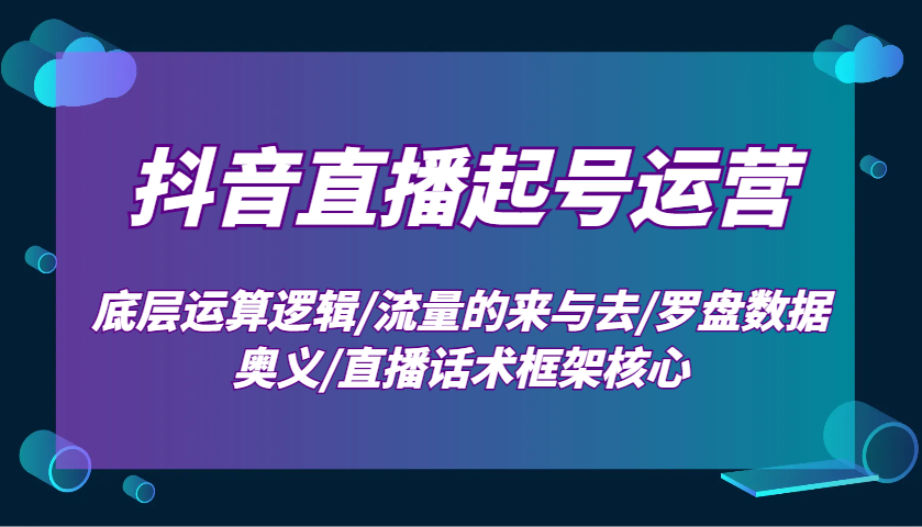 抖音直播起号运营：底层运算逻辑/流量的来与去/罗盘数据奥义/直播话术框架核心-资源社