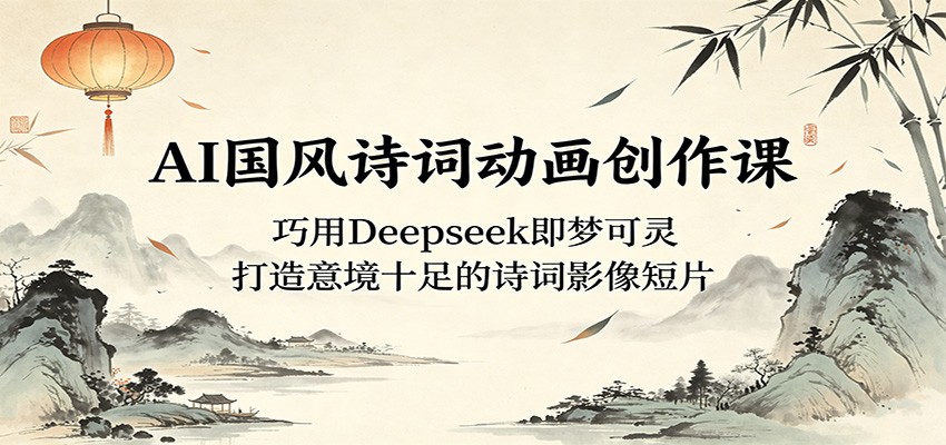 AI国风诗词动画创作课：巧用Deepseek即梦可灵，打造意境十足的诗词影像短片-资源社