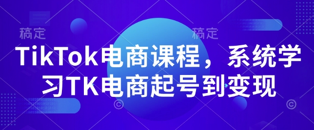 TikTok电商课程，​系统学习TK电商起号到变现-资源社