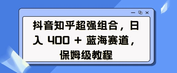 抖音知乎超强组合，日入4张， 蓝海赛道，保姆级教程-资源社