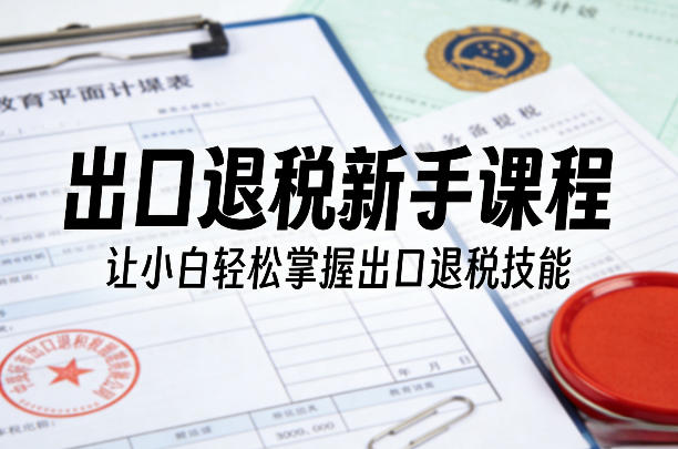 出口退税新手课程，让小白轻松掌握出口退税技能-资源社