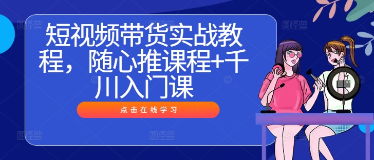 短视频带货实战教程，随心推课程+千川入门课-资源社