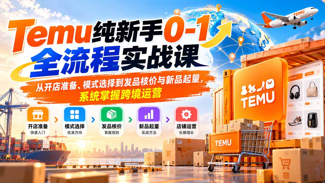 Temu纯新手0-1全流程实战课:从开店准备、模式选择到发品核价与新品起量,系统掌握跨境运营-资源社