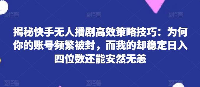 揭秘快手无人播剧高效策略技巧：为何你的账号频繁被封，而我的却稳定日入四位数还能安然无恙【揭秘】-资源社