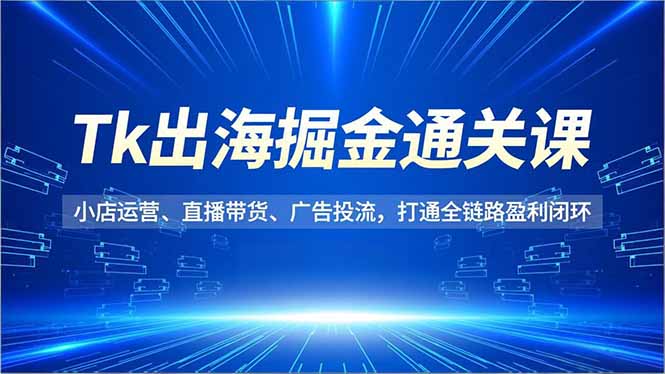 Tk出海掘金通关课,小店运营、直播带货、广告投流,打通全链路盈利闭环-资源社