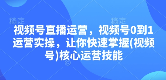 视频号直播运营，视频号0到1运营实操，让你快速掌握(视频号)核心运营技能-资源社