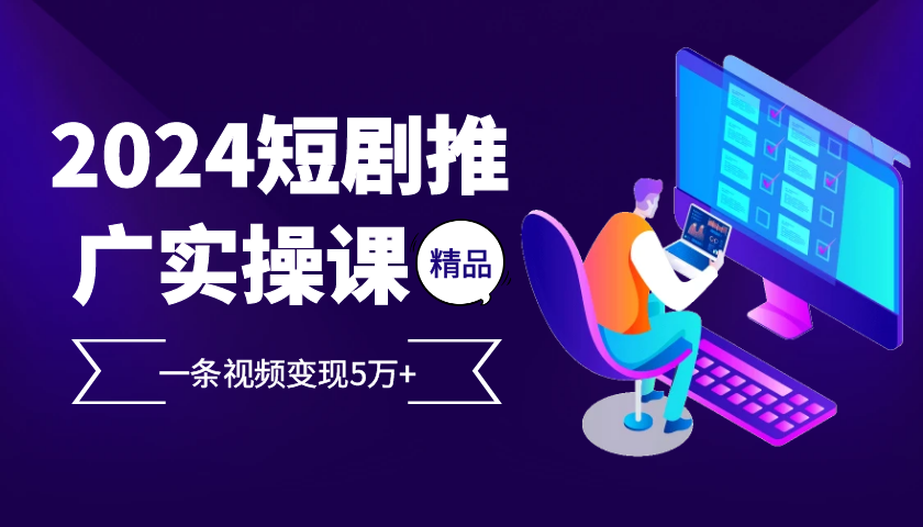 2024最火爆的项目短剧推广实操课，一条视频变现5万+【附软件工具】-资源社