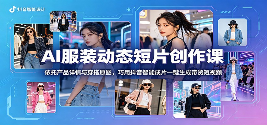 AI服装动态短片创作课：依托产品详情与穿搭原图，巧用抖音智能成片一键生成带货短视频-资源社