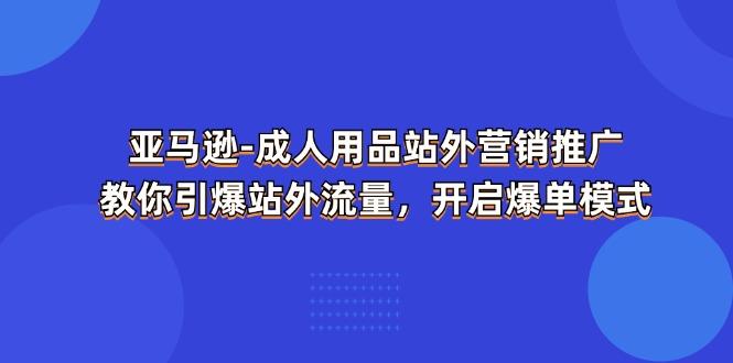 亚马逊-成人用品 站外营销推广  教你引爆站外流量，开启爆单模式-资源社