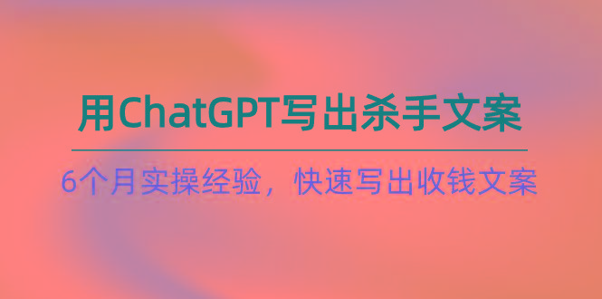 如何用ChatGPT-写出杀手文案，6个月实战经验，快速写出收钱文案(8节课-资源社