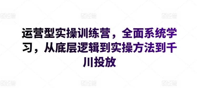 运营型实操训练营，全面系统学习，从底层逻辑到实操方法到千川投放-资源社