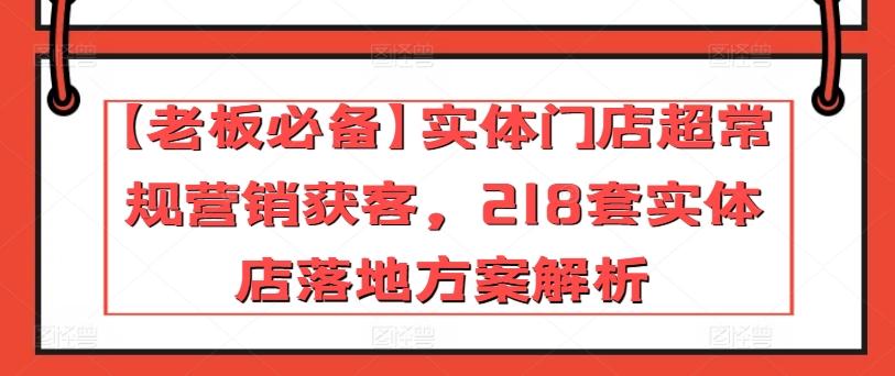 【老板必备】实体门店超常规营销获客，218套实体店落地方案解析-资源社