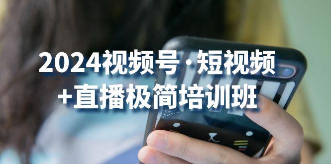 2024视频号·短视频+直播极简培训班：抓住视频号风口，流量红利-资源社