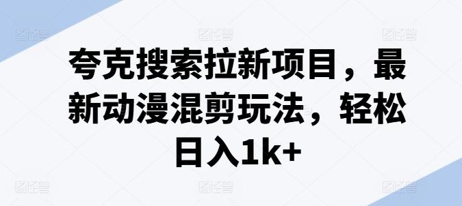 夸克搜索拉新项目，最新动漫混剪玩法，轻松日入1k+-资源社