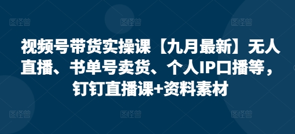 视频号带货实操课【10月最新】无人直播、书单号卖货、个人IP口播等，钉钉直播课+资料素材-资源社