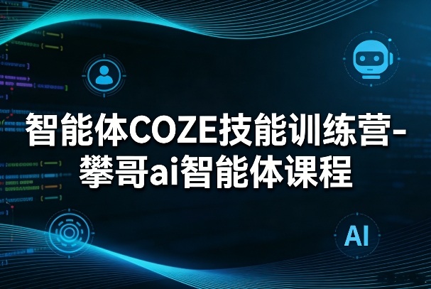 智能体COZE技能训练营-攀哥ai智能体课程-资源社