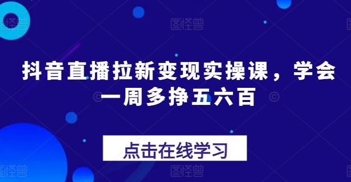 抖音直播拉新变现实操课，学会一周多挣五六百-资源社