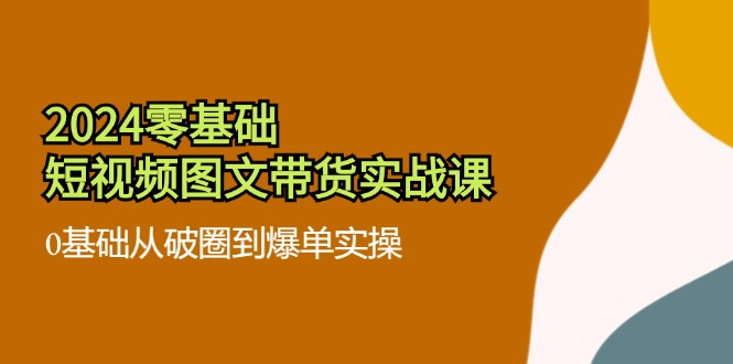 2024零基础·短视频图文带货实战课：0基础从破圈到爆单实操(35节课-资源社