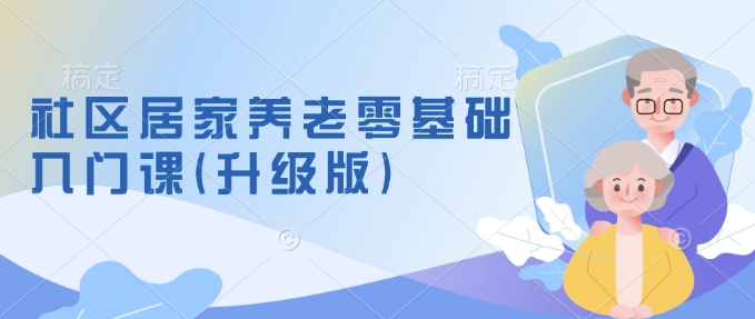 社区居家养老零基础入门课(升级版)了解新手做养老的可行模式，掌握养老项目的筹备方法-资源社