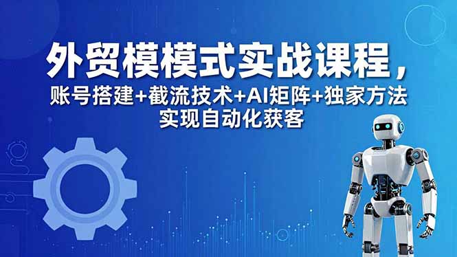 外贸新模式实战课程-更新5月，账号搭建+截流技术+AI矩阵+独家方法实现自动化获客-资源社