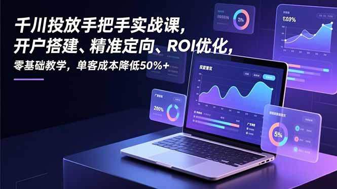千川投放手把手实战课，开户搭建、精准定向、ROI优化，零基础教学，单客成本降低50%+-资源社