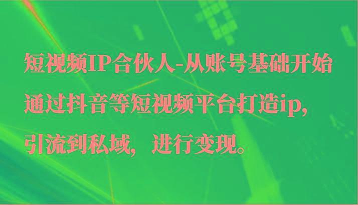 短视频IP合伙人-从账号基础开始通过抖音等短视频平台打造ip，引流到私域，进行变现。-资源社