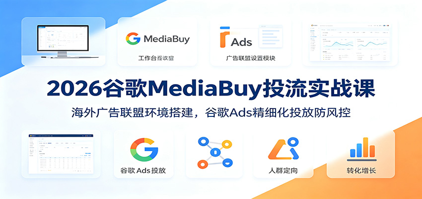 2026谷歌MediaBuy投流实战课：海外广告联盟环境搭建，谷歌Ads精细化投放防风控-资源社