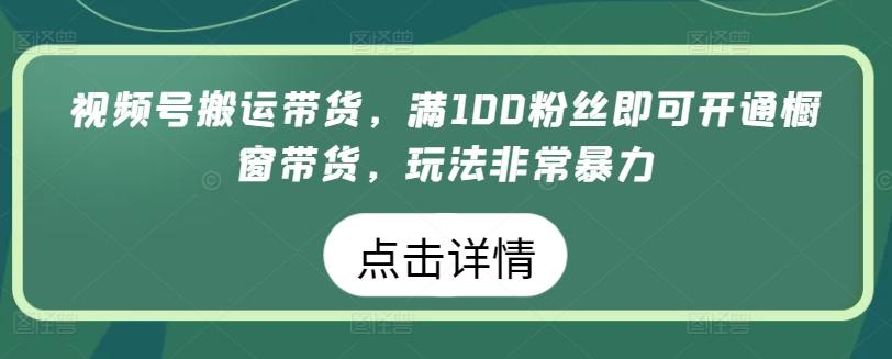 视频号搬运带货，满100粉丝即可开通橱窗带货，玩法非常暴力【揭秘】-资源社