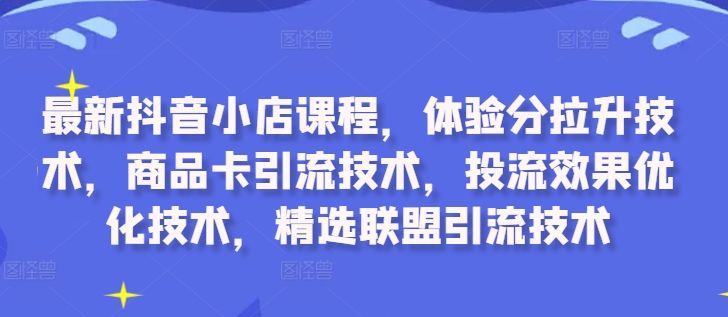 最新抖音小店课程，体验分拉升技术，商品卡引流技术，投流效果优化技术，精选联盟引流技术-资源社