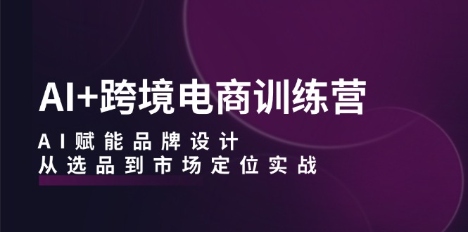 AI+跨境电商训练营：AI赋能品牌设计，从选品到市场定位实战-资源社