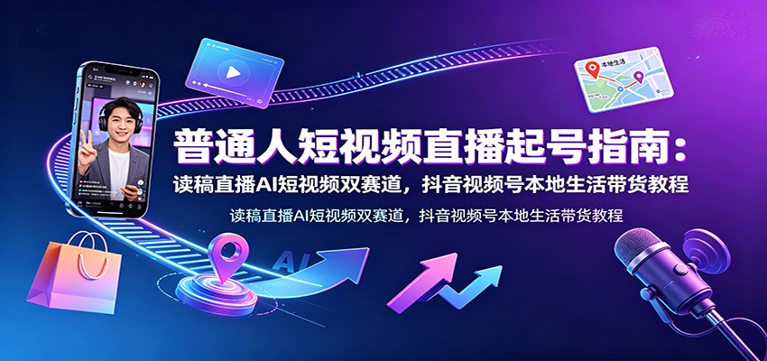 普通人短视频直播起号指南：读稿直播AI短视频双赛道，抖音视频号本地生活带货教程-资源社