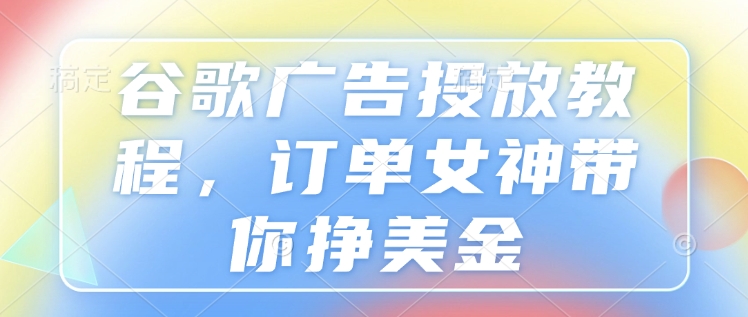 谷歌广告投放教程，订单女神带你挣美金-资源社