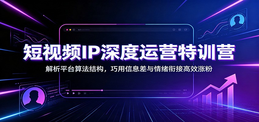 短视频IP深度运营特训营:解析平台算法结构,巧用信息差与情绪衔接高效涨粉-资源社