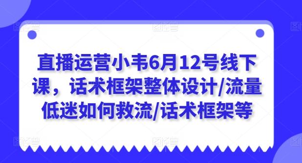 直播运营小韦6月12号线下课，话术框架整体设计/流量低迷如何救流/话术框架等-资源社