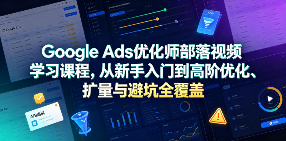 Google Ads优化师部落视频学习课程，从新手入门到高阶优化、扩量与避坑全覆盖(更新2026)-资源社