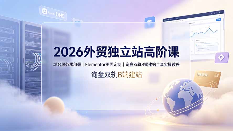 2026外贸独立站高阶课·域名服务器部署|Elementor页面定制|询盘双轨B端建站全套实操教程-资源社