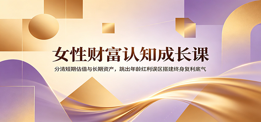 女性财富认知成长课：分清短期估值与长期资产，跳出年龄红利误区搭建终身复利底气-资源社