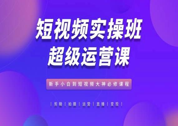 短视频实操班超级运营课，新手小白到短视频大神必修课程-资源社