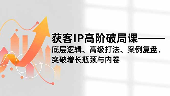 获客IP高阶破局课,底层逻辑、高级打法、案例复盘,突破增长瓶颈与内卷-资源社