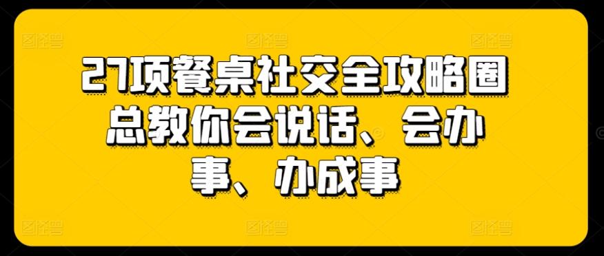 27项餐桌社交全攻略圈总教你会说话、会办事、办成事-资源社