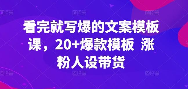 看完就写爆的文案模板课，20+爆款模板  涨粉人设带货-资源社