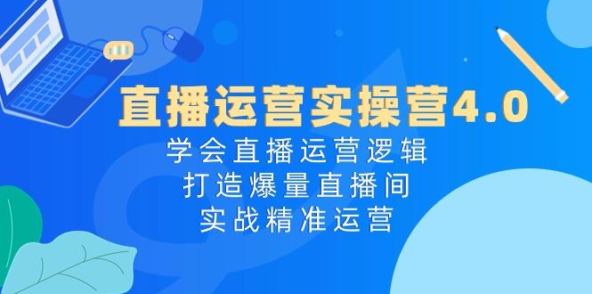 直播运营实操营4.0：学会直播运营逻辑，打造爆量直播间，实战精准运营-资源社