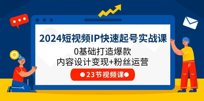 2024短视频IP快速起号实战课，0基础打造爆款内容设计变现+粉丝运营(23节-资源社