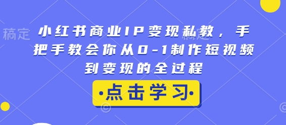 小红书商业IP变现私教，手把手教会你从0-1制作短视频到变现的全过程-资源社