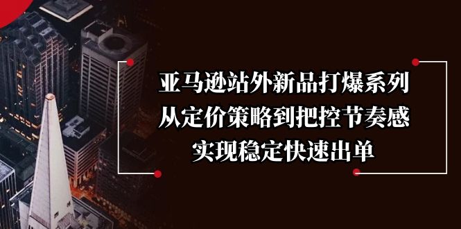 亚马逊站外新品打爆系列，从定价策略到把控节奏感，实现稳定快速出单-资源社