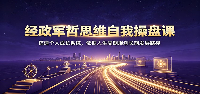经政军哲思维自我操盘课:搭建个人成长系统,依据人生周期规划长期发展路径-资源社