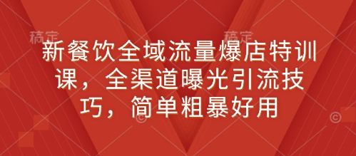 新餐饮全域流量爆店特训课，全渠道曝光引流技巧，简单粗暴好用-资源社