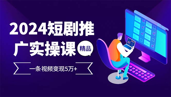 2024最火爆的项目短剧推广实操课 一条视频变现5万+-资源社